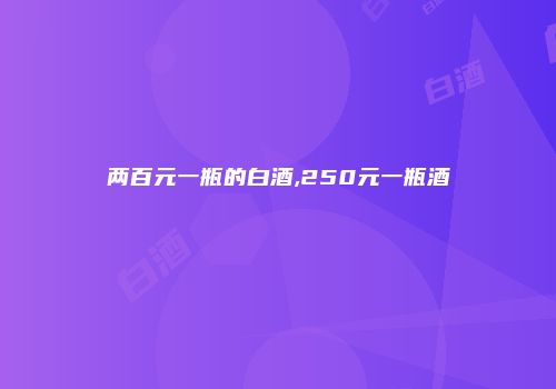 两百元一瓶的白酒,250元一瓶酒