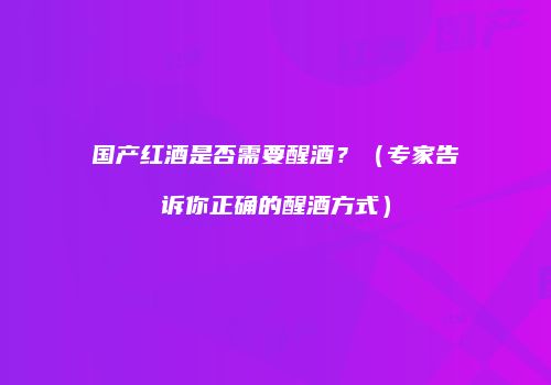 国产红酒是否需要醒酒？（专家告诉你正确的醒酒方式）