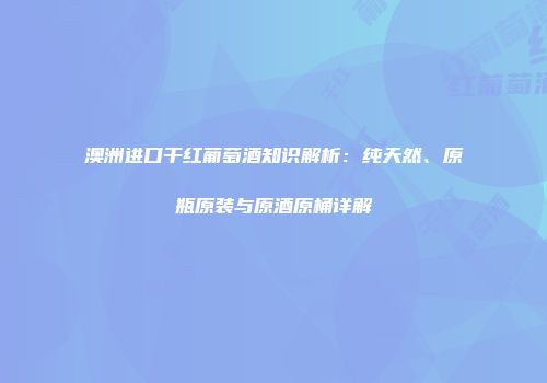 澳洲进口干红葡萄酒知识解析：纯天然、原瓶原装与原酒原桶详解