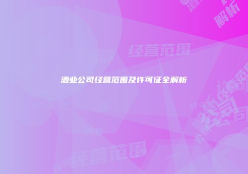酒业公司经营范围及许可证全解析