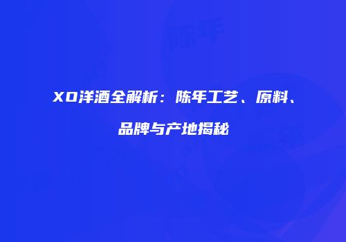 XO洋酒全解析：陈年工艺、原料、品牌与产地揭秘