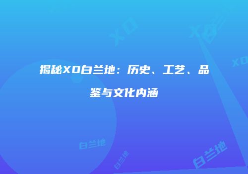 揭秘XO白兰地：历史、工艺、品鉴与文化内涵