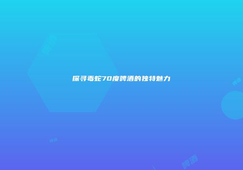 探寻毒蛇70度啤酒的独特魅力