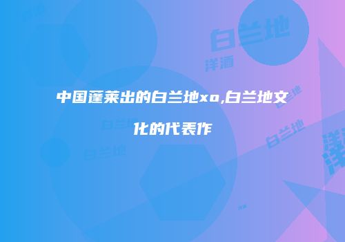 中国蓬莱出的白兰地xo,白兰地文化的代表作