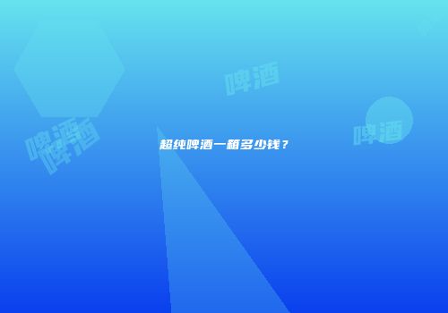 超纯啤酒一箱多少钱？