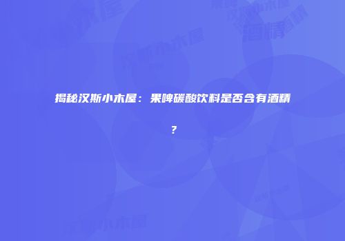 揭秘汉斯小木屋：果啤碳酸饮料是否含有酒精？