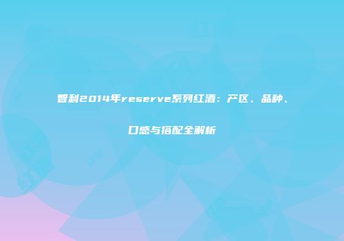 智利2014年reserve系列红酒：产区、品种、口感与搭配全解析