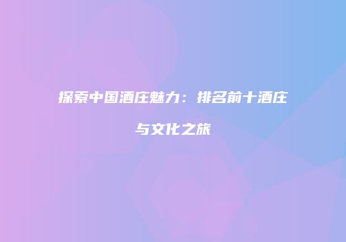 探索中国酒庄魅力：排名前十酒庄与文化之旅