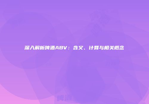 深入解析啤酒ABV：含义、计算与相关概念