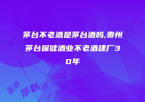 茅台不老酒是茅台酒吗,贵州茅台保健酒业不老酒建厂30年