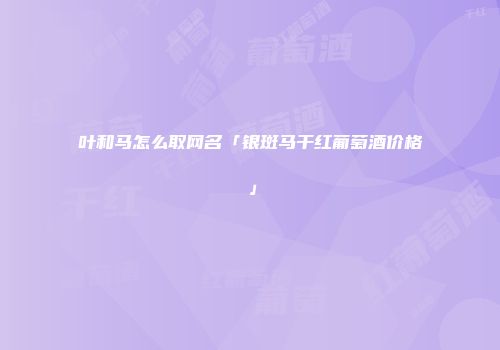 叶和马怎么取网名「银斑马干红葡萄酒价格」