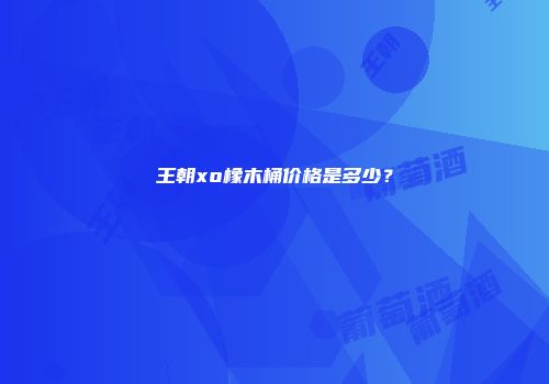 王朝xo橡木桶价格是多少？