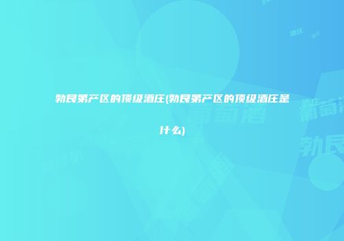 勃艮第产区的顶级酒庄(勃艮第产区的顶级酒庄是什么)