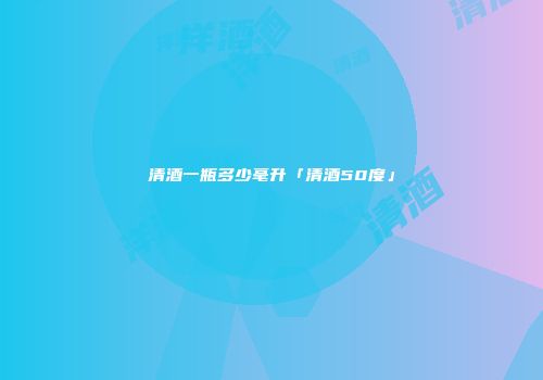 清酒一瓶多少毫升「清酒50度」