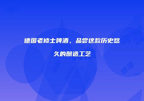 德国老修士啤酒，品尝这款历史悠久的酿造工艺