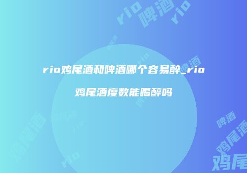 rio鸡尾酒和啤酒哪个容易醉_rio鸡尾酒度数能喝醉吗
