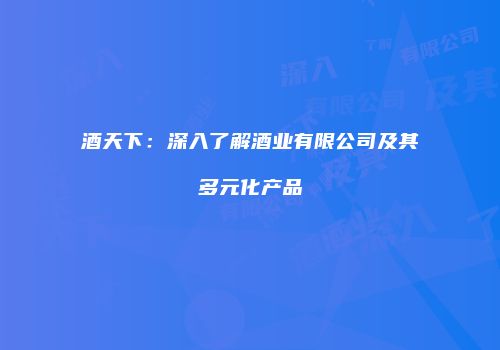 酒天下：深入了解酒业有限公司及其多元化产品