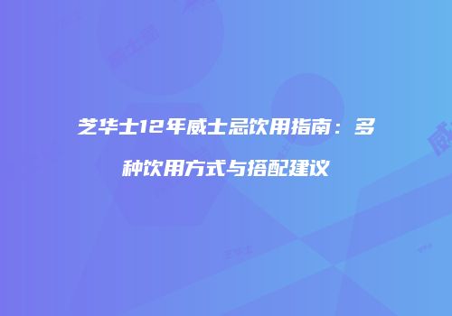 芝华士12年威士忌饮用指南：多种饮用方式与搭配建议