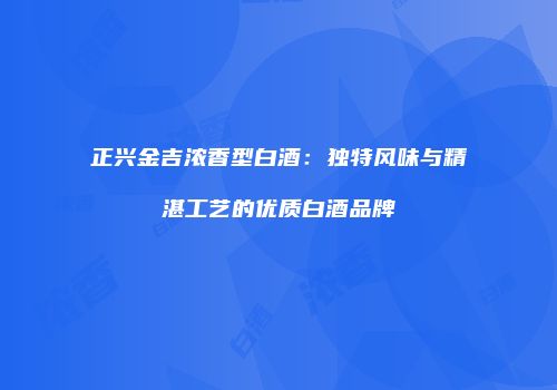 正兴金吉浓香型白酒：独特风味与精湛工艺的优质白酒品牌
