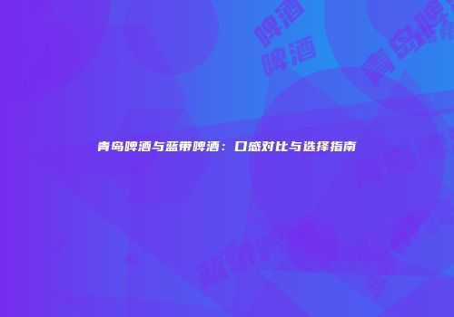 青岛啤酒与蓝带啤酒：口感对比与选择指南