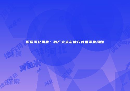 探索河北美食：特产大米与地方特色零食揭秘