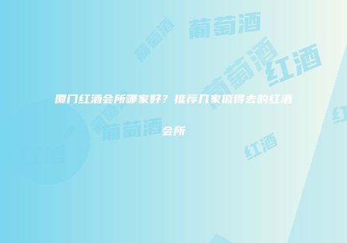 厦门红酒会所哪家好？推荐几家值得去的红酒会所