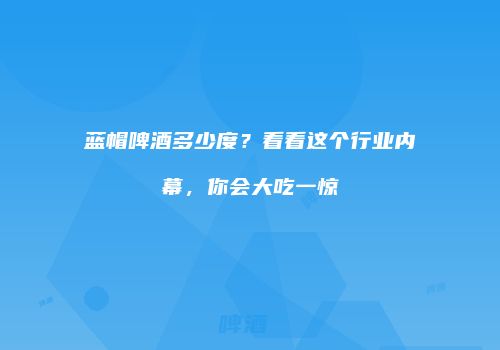 蓝帽啤酒多少度？看看这个行业内幕，你会大吃一惊