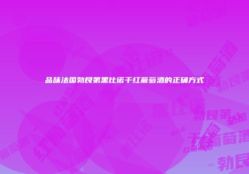 品味法国勃艮第黑比诺干红葡萄酒的正确方式
