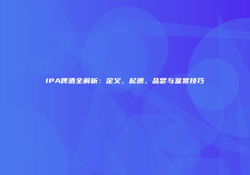 IPA啤酒全解析：定义、起源、品尝与鉴赏技巧