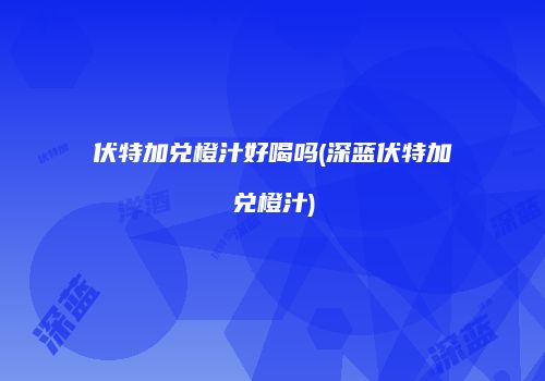 伏特加兑橙汁好喝吗(深蓝伏特加兑橙汁)