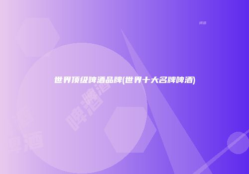 世界顶级啤酒品牌(世界十大名牌啤酒)