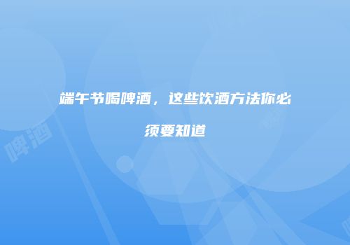 端午节喝啤酒，这些饮酒方法你必须要知道