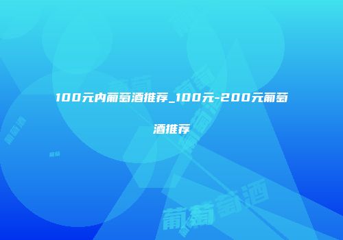 100元内葡萄酒推荐_100元-200元葡萄酒推荐