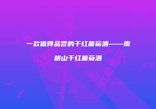 一款值得品尝的干红葡萄酒——雨耕山干红葡萄酒