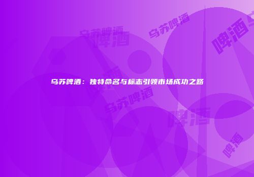 乌苏啤酒：独特命名与标志引领市场成功之路