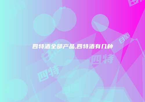 四特酒全部产品,四特酒有几种
