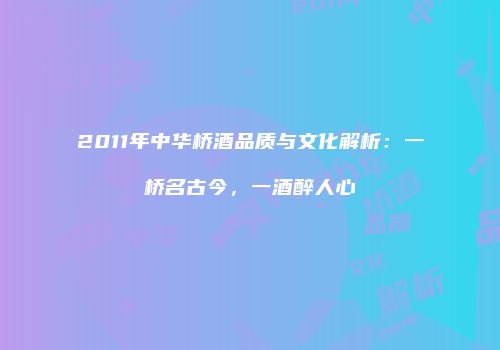 2011年中华桥酒品质与文化解析：一桥名古今，一酒醉人心