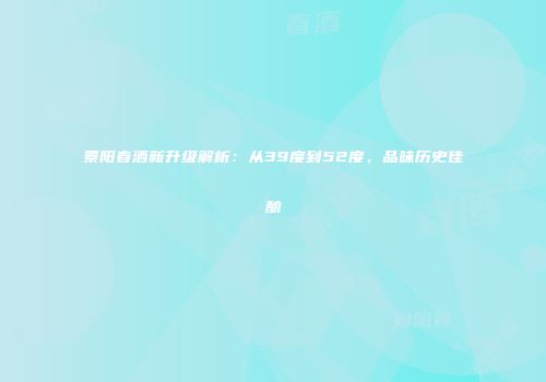 景阳春酒新升级解析：从39度到52度，品味历史佳酿