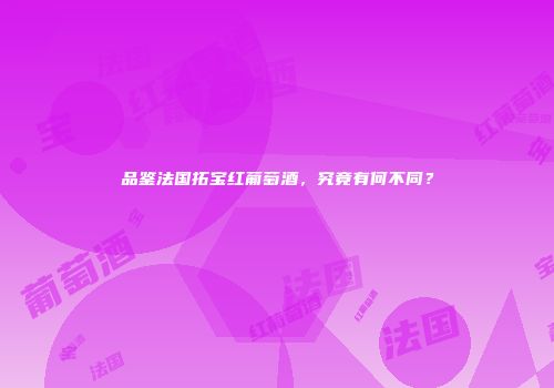 品鉴法国拓宝红葡萄酒，究竟有何不同？