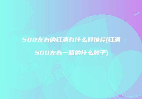 500左右的红酒有什么好推荐(红酒500左右一瓶的什么牌子)