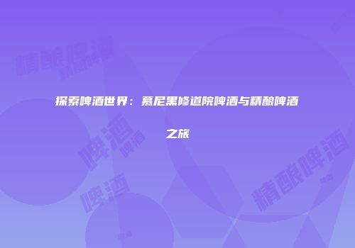 探索啤酒世界：慕尼黑修道院啤酒与精酿啤酒之旅
