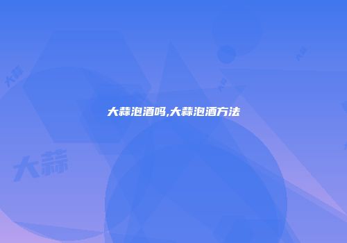 大蒜泡酒吗,大蒜泡酒方法