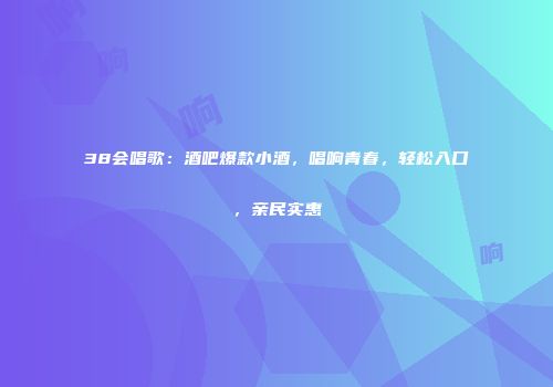38会唱歌：酒吧爆款小酒，唱响青春，轻松入口，亲民实惠