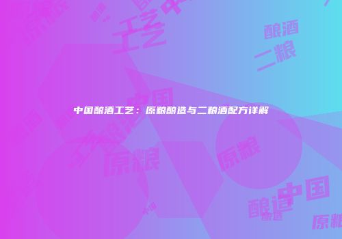 中国酿酒工艺：原粮酿造与二粮酒配方详解