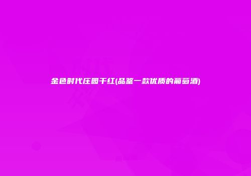 金色时代庄园干红(品鉴一款优质的葡萄酒)