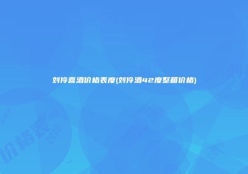 刘伶喜酒价格表度(刘伶酒42度整箱价格)