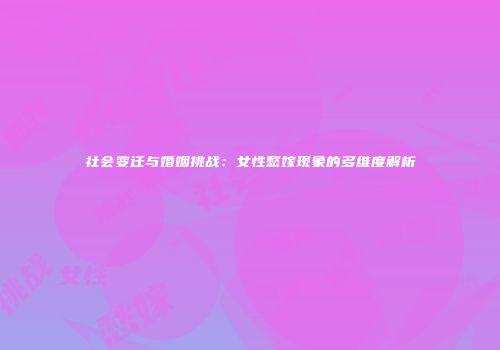 社会变迁与婚姻挑战：女性愁嫁现象的多维度解析