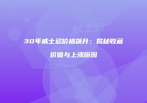 30年威士忌价格飙升：揭秘收藏价值与上涨原因