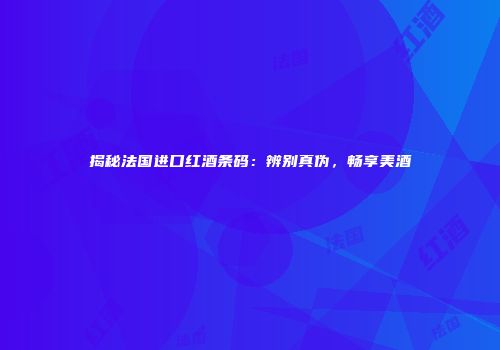 揭秘法国进口红酒条码：辨别真伪，畅享美酒