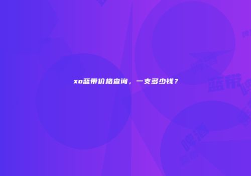 xo蓝带价格查询，一支多少钱？